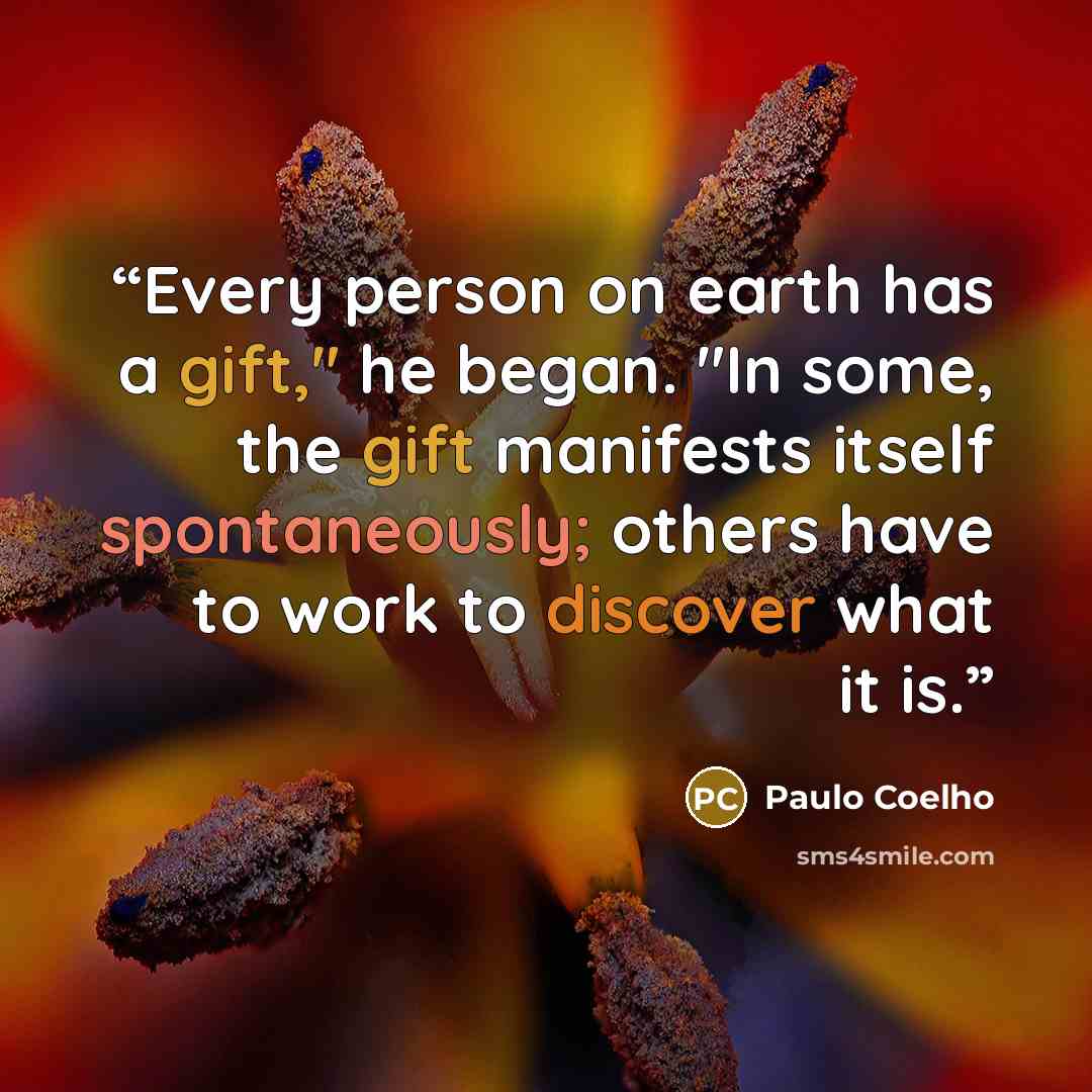 “Every person on earth has a gift," he began. "In some, the gift manifests itself spontaneously; others have to work to discover what it is.” quote by Paulo Coelho