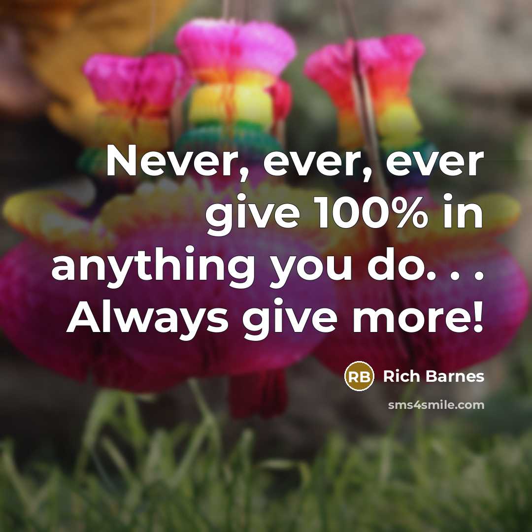 “Never, ever, ever give 100% in anything you do. .…” quote by Rich Barnes