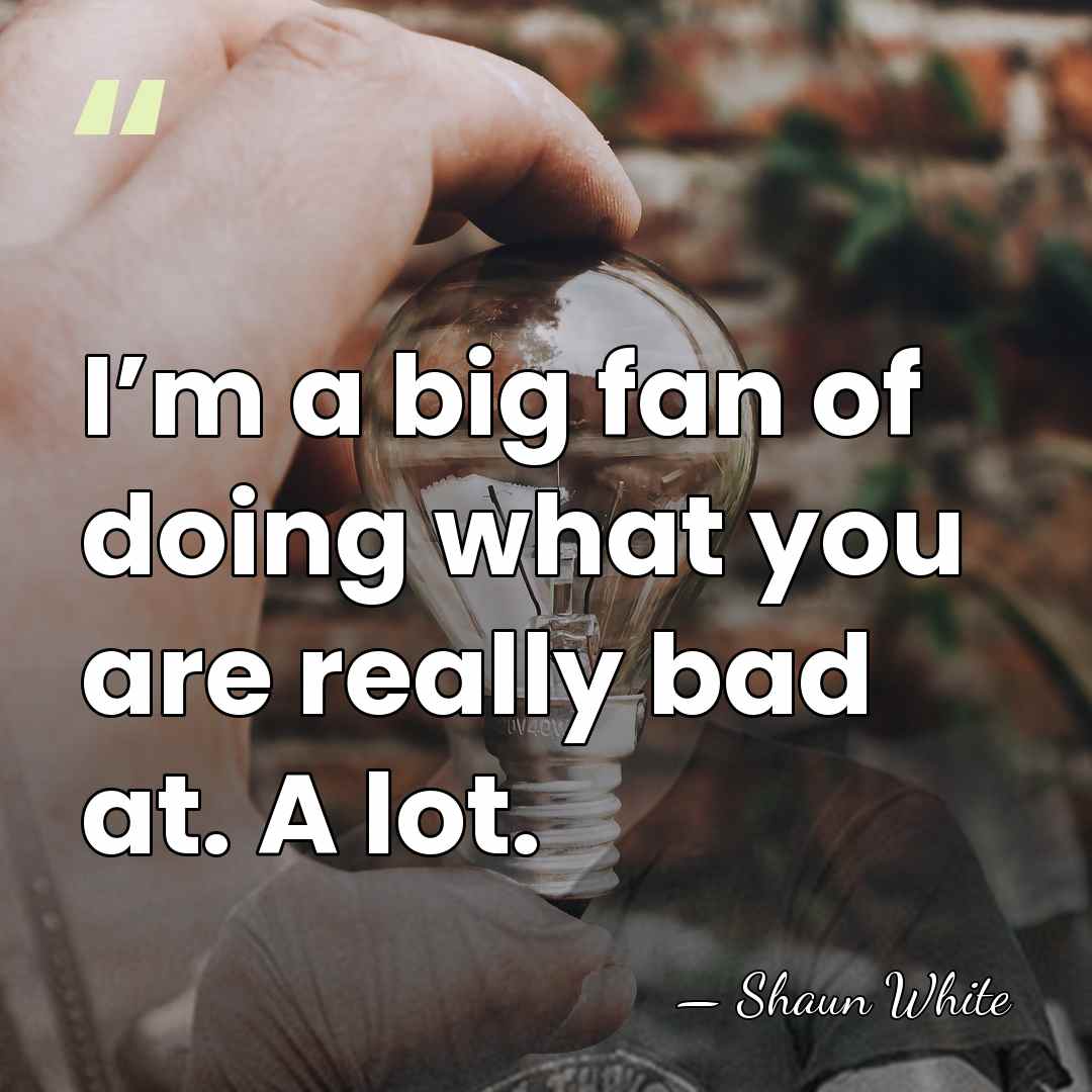 I’m a big fan of doing what you are really bad at.&hellip; - Shaun White