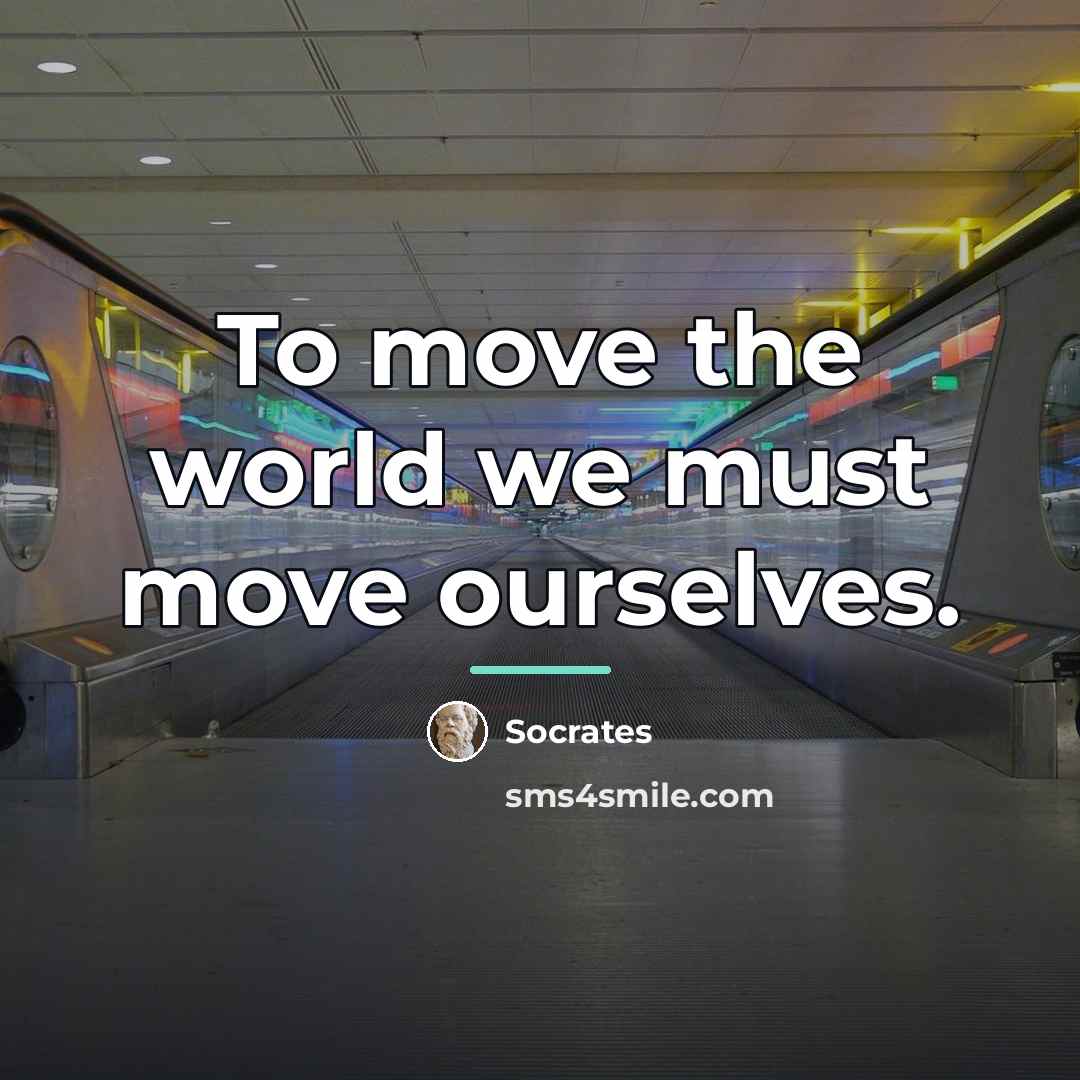 “To move the world we must move ourselves.…” quote by Socrates