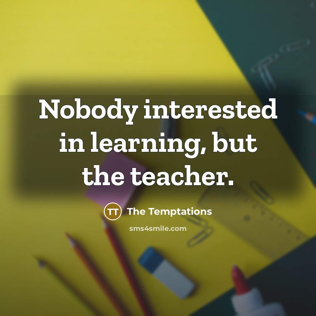 “Nobody interested in learning, but the teacher.…” quote by The Temptations