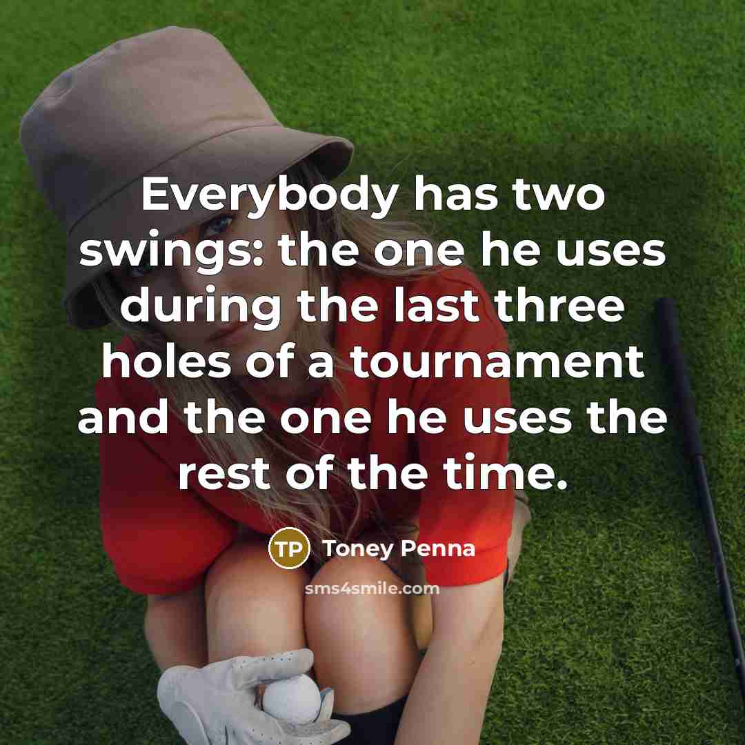 “Everybody has two swings: the one he uses during the last three holes of a tournament and the one he uses the rest of the time.” quote by Toney Penna