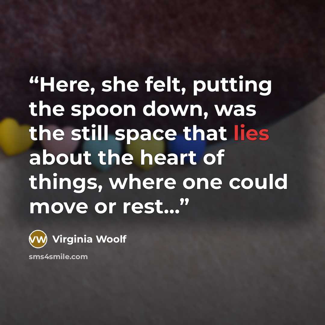 “Here, she felt, putting the spoon down, was the still space that lies about the heart of things, where one could move or rest...” quote by Virginia Woolf