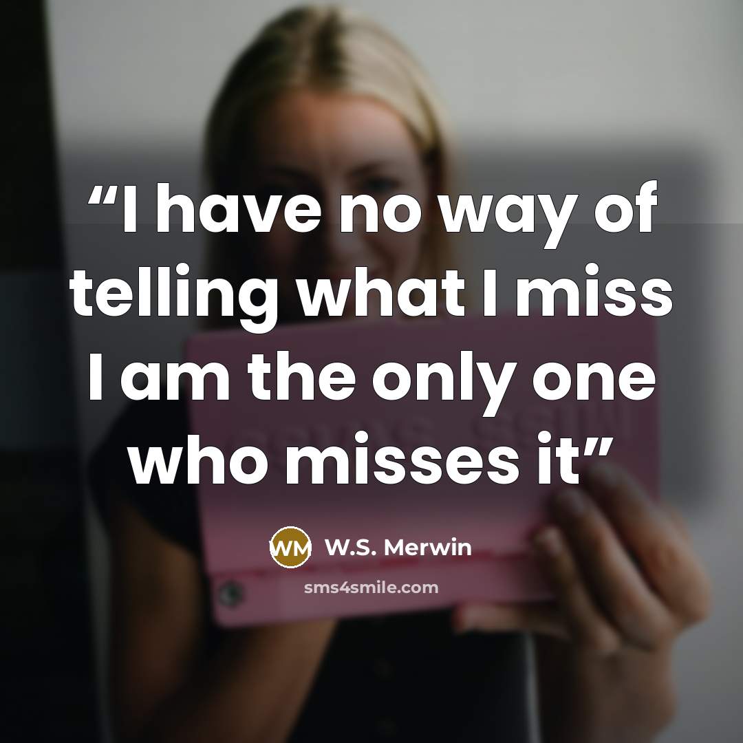“I have no way of telling what I miss I am the only one who misses it” quote by W.S. Merwin