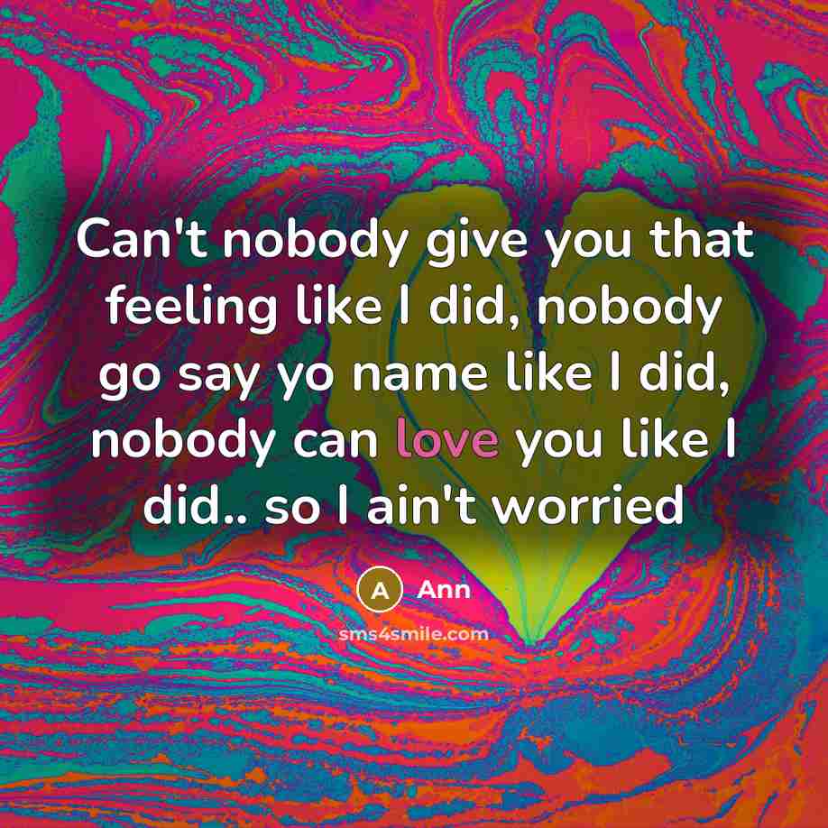 “Can't nobody give you that feeling like I did, nobody go say yo name like I did, nobody can love you like I did.. so I ain't worried” quote by Ann