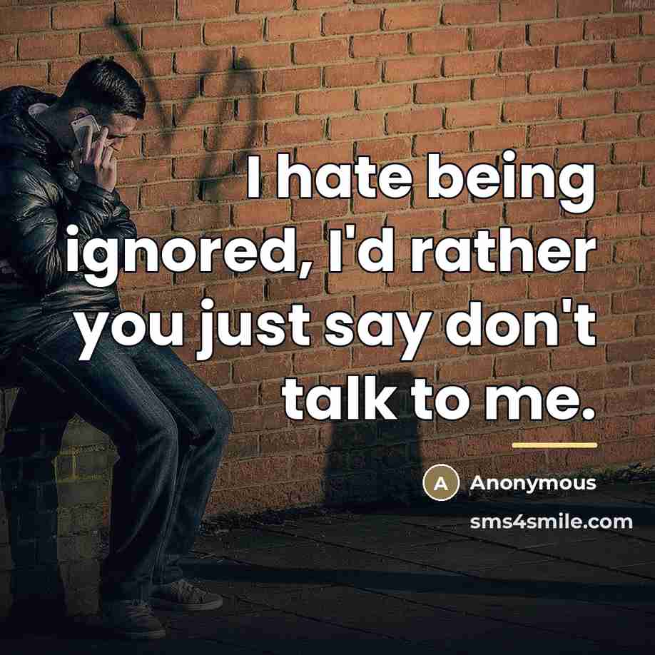 “I hate being ignored, I'd rather you just say don't…” quote by Anonymous