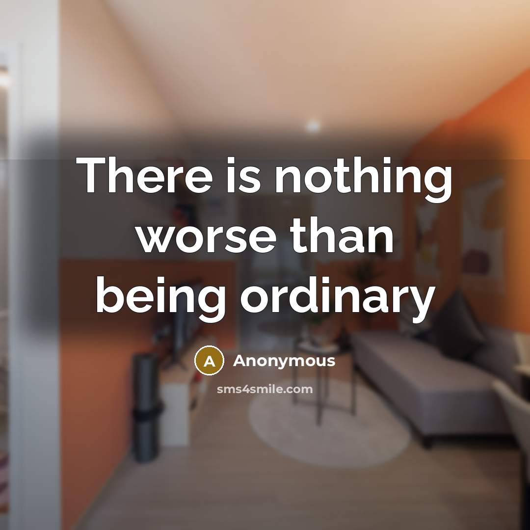 “There is nothing worse than being ordinary…” quote by Anonymous