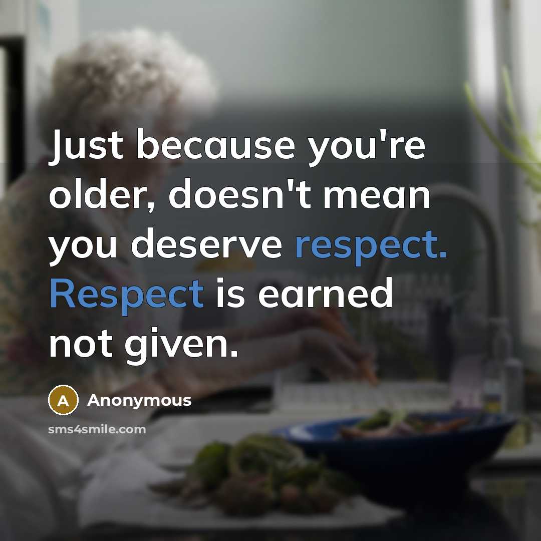 “Just because you're older, doesn't mean you deserve respect. Respect is earned not given.” quote by Anonymous