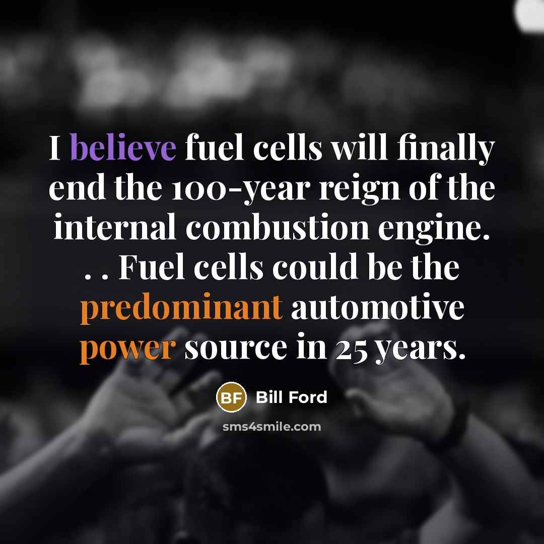“I believe fuel cells will finally end the 100-year reign of the internal combustion engine. . . Fuel cells could be the predominant automotive power source in 25 years.” quote by Bill Ford