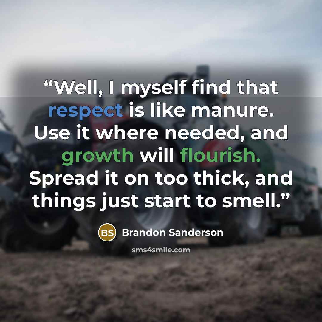 “Well, I myself find that respect is like manure. Use it where needed, and growth will flourish. Spread it on too thick, and things just start to smell.” quote by Brandon Sanderson