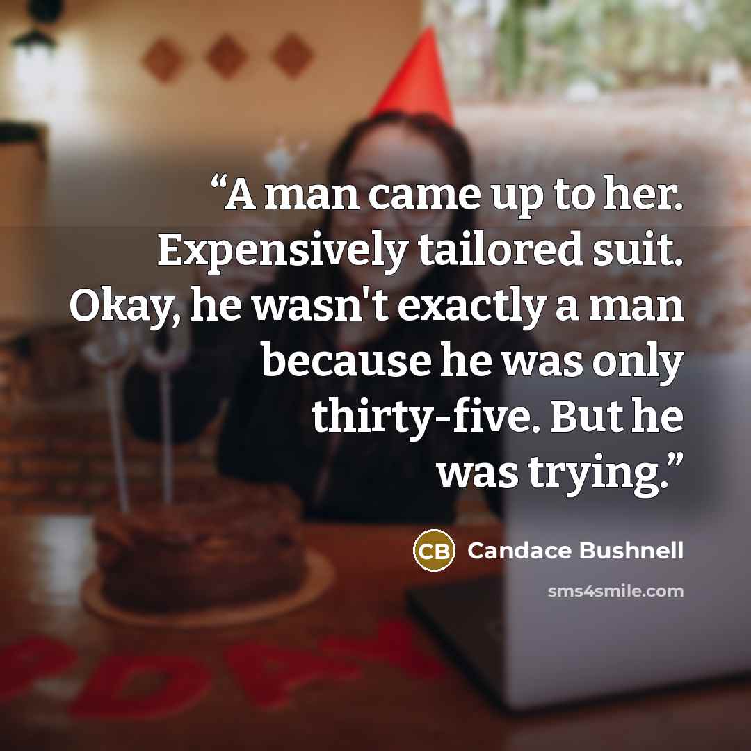 “A man came up to her. Expensively tailored suit. Okay, he wasn't exactly a man because he was only thirty-five. But he was trying.” quote by Candace Bushnell