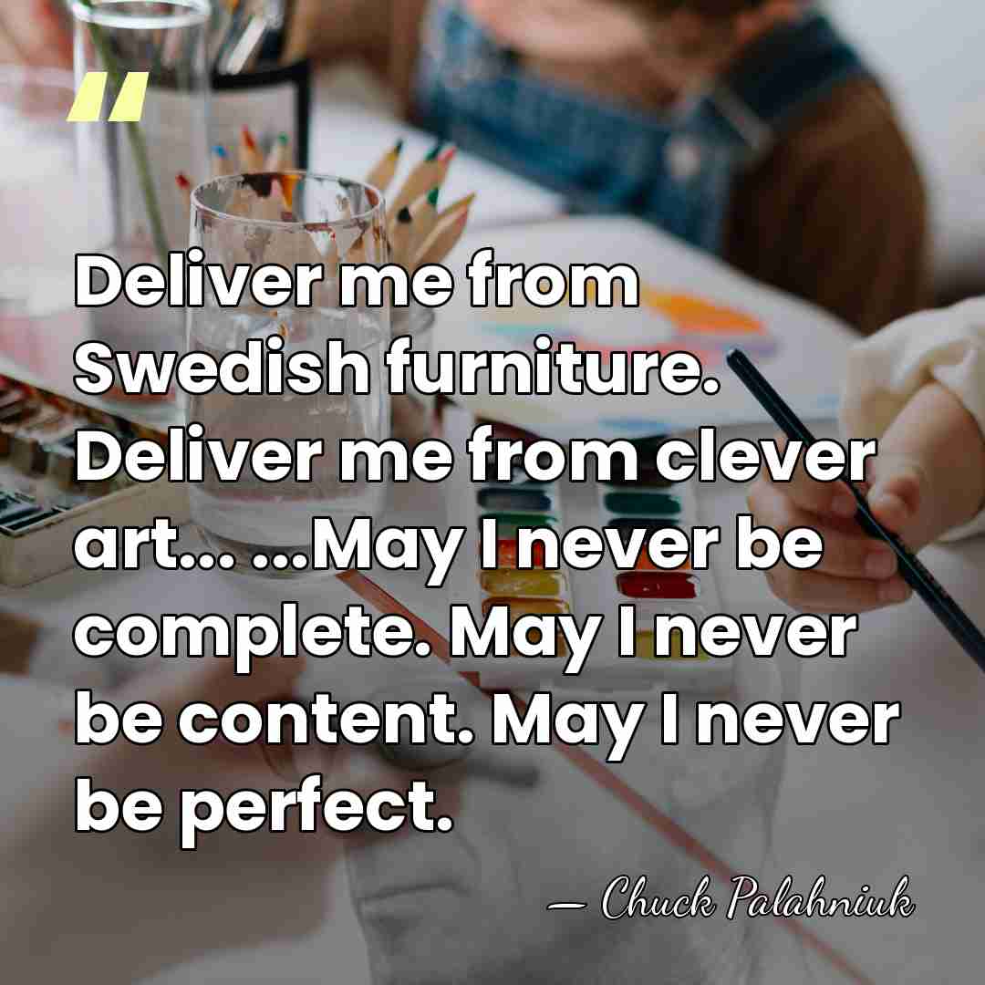 Deliver me from Swedish furniture. Deliver me from clever art... ...May I&hellip; - Chuck Palahniuk