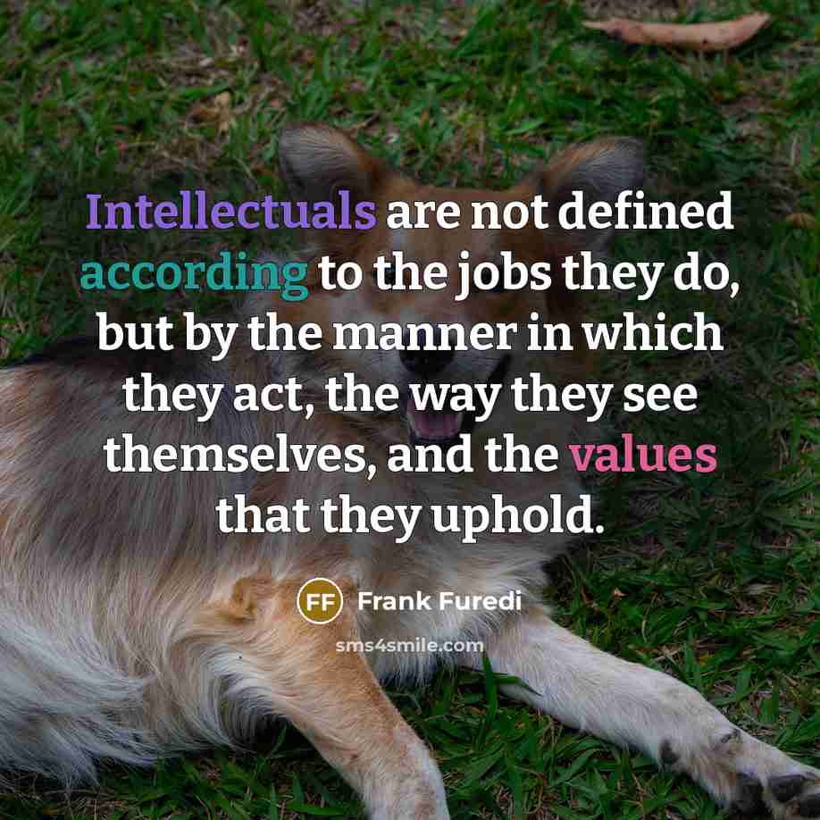 “Intellectuals are not defined according to the jobs they do, but by the manner in which they act, the way they see themselves, and the values that they uphold.” quote by Frank Furedi
