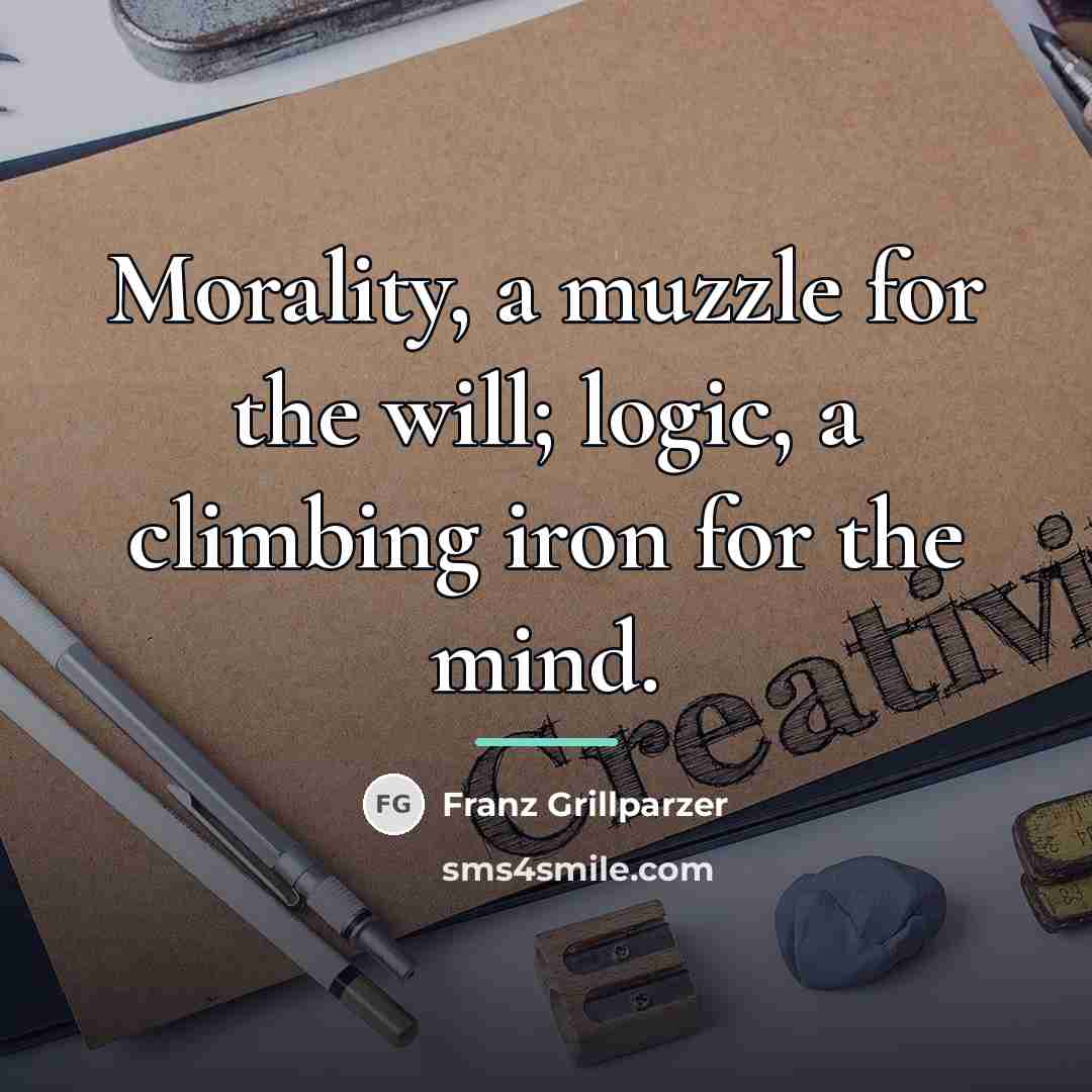 “Morality, a muzzle for the will; logic, a climbing iron…” quote by Franz Grillparzer