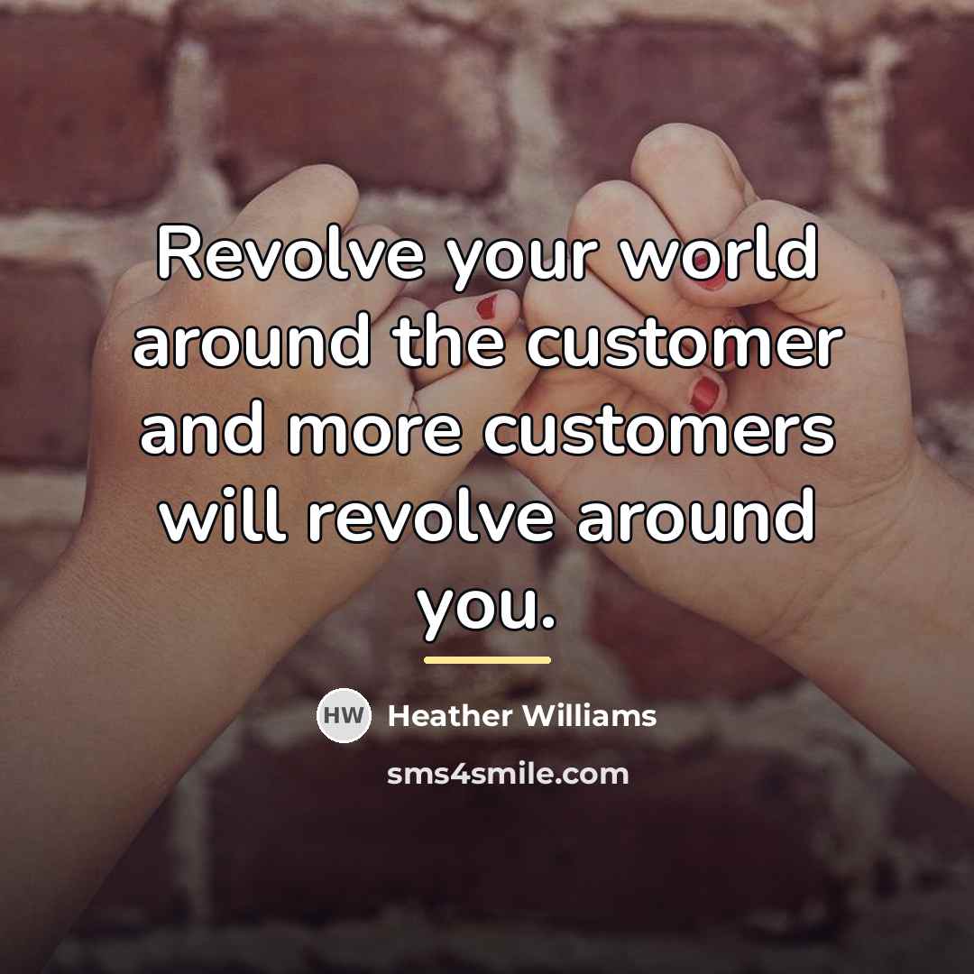 “Revolve your world around the customer and more customers will…” quote by Heather Williams