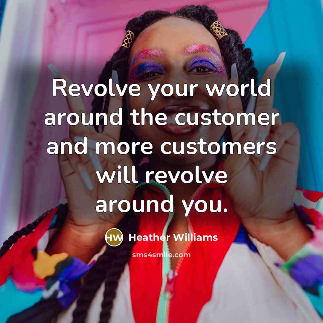 “Revolve your world around the customer and more customers will revolve around you.” quote by Heather Williams