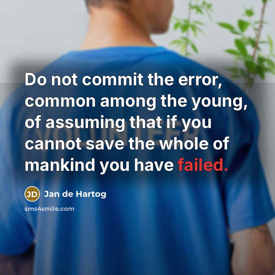 “Do not commit the error, common among the young, of assuming that if you cannot save the whole of mankind you have failed.” quote by Jan de Hartog
