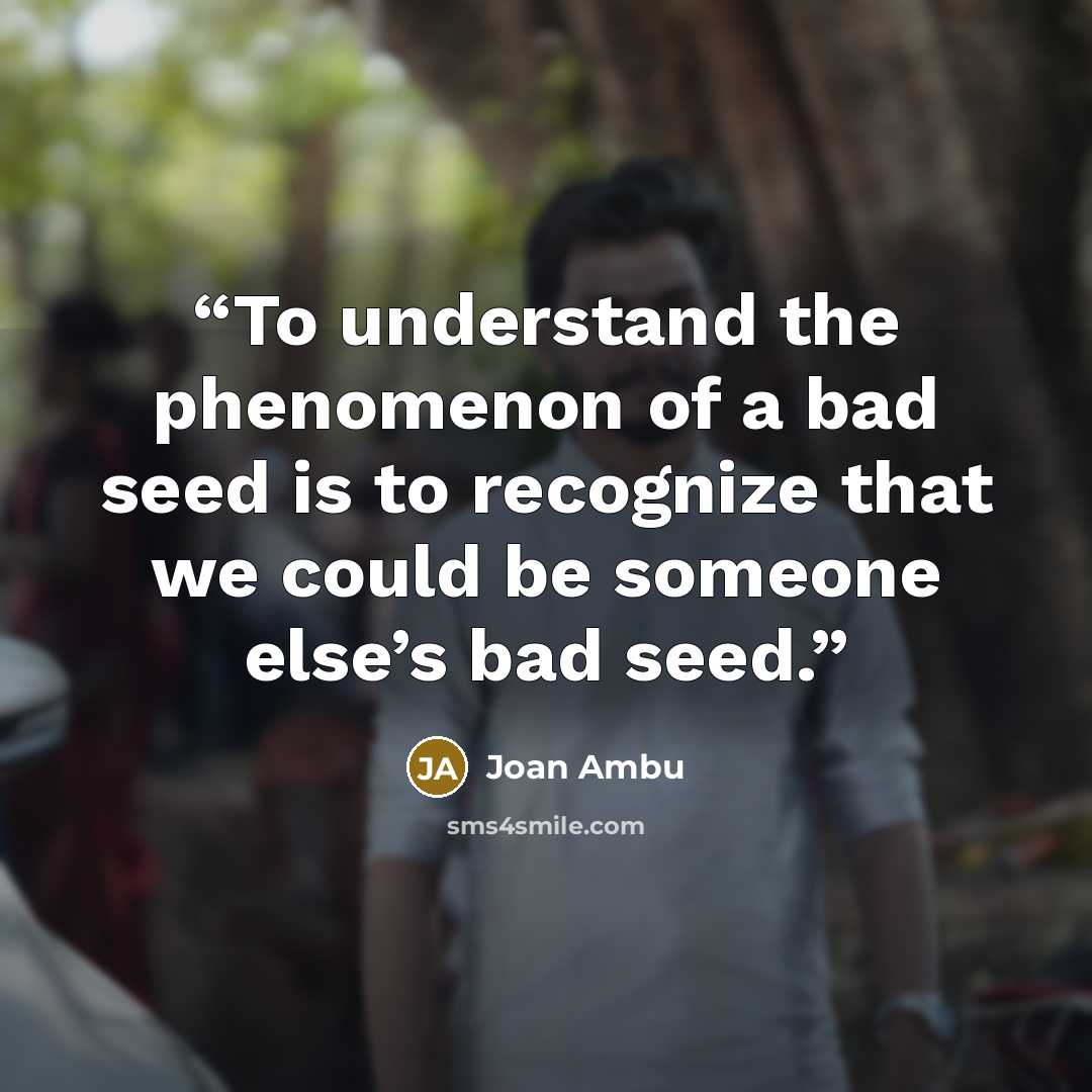 “To understand the phenomenon of a bad seed is to recognize that we could be someone else’s bad seed.” quote by Joan Ambu