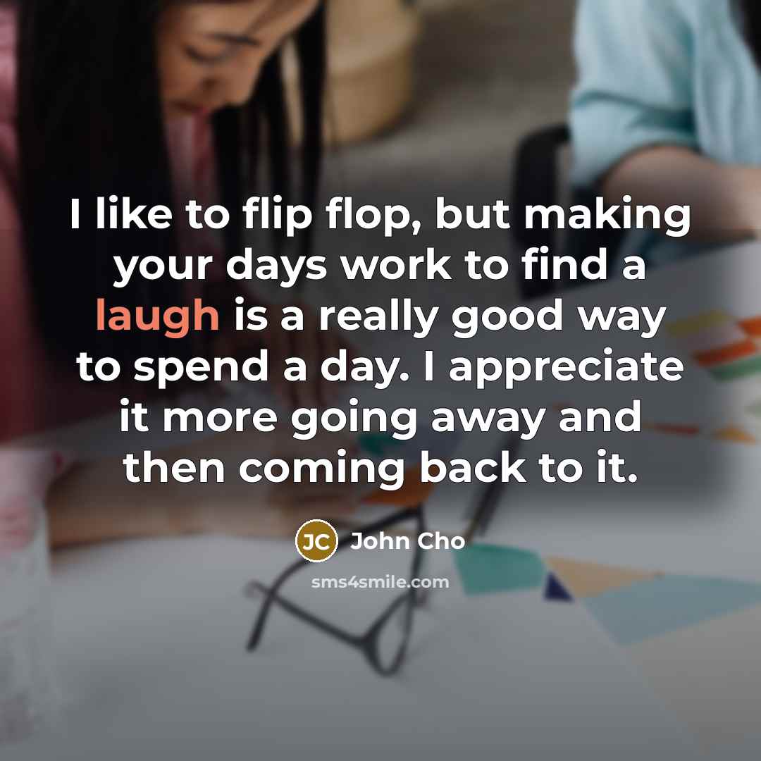 “I like to flip flop, but making your days work…” quote by John Cho
