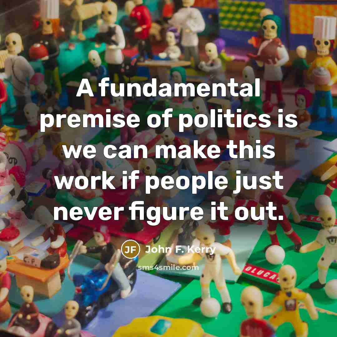 “A fundamental premise of politics is we can make this…” quote by John F. Kerry