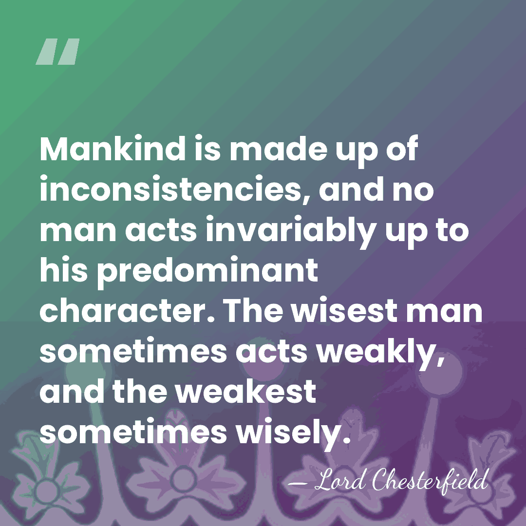 Mankind is made up of inconsistencies, and no man acts invariably up&hellip; - Lord Chesterfield