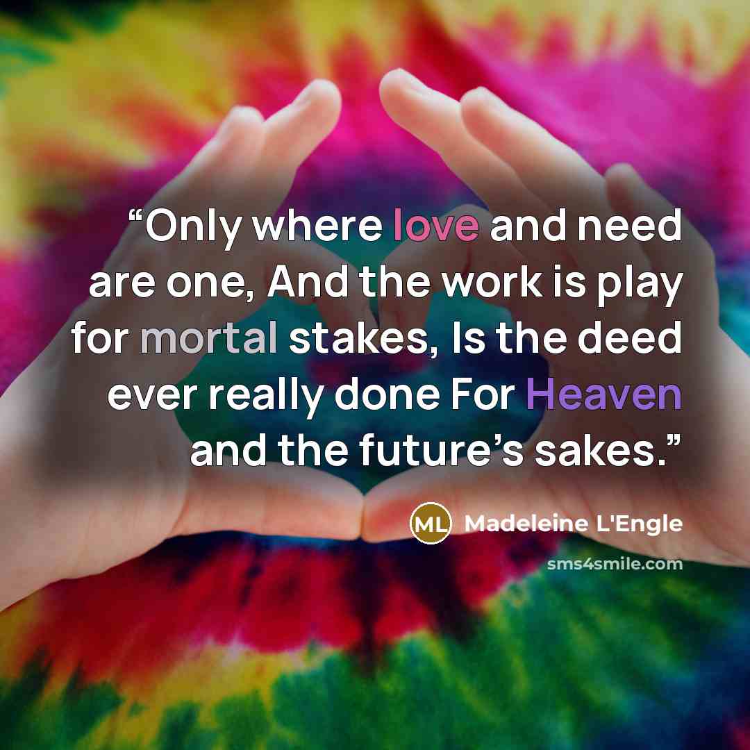 “Only where love and need are one, And the work is play for mortal stakes, Is the deed ever really done For Heaven and the future’s sakes.” quote by Madeleine L'Engle