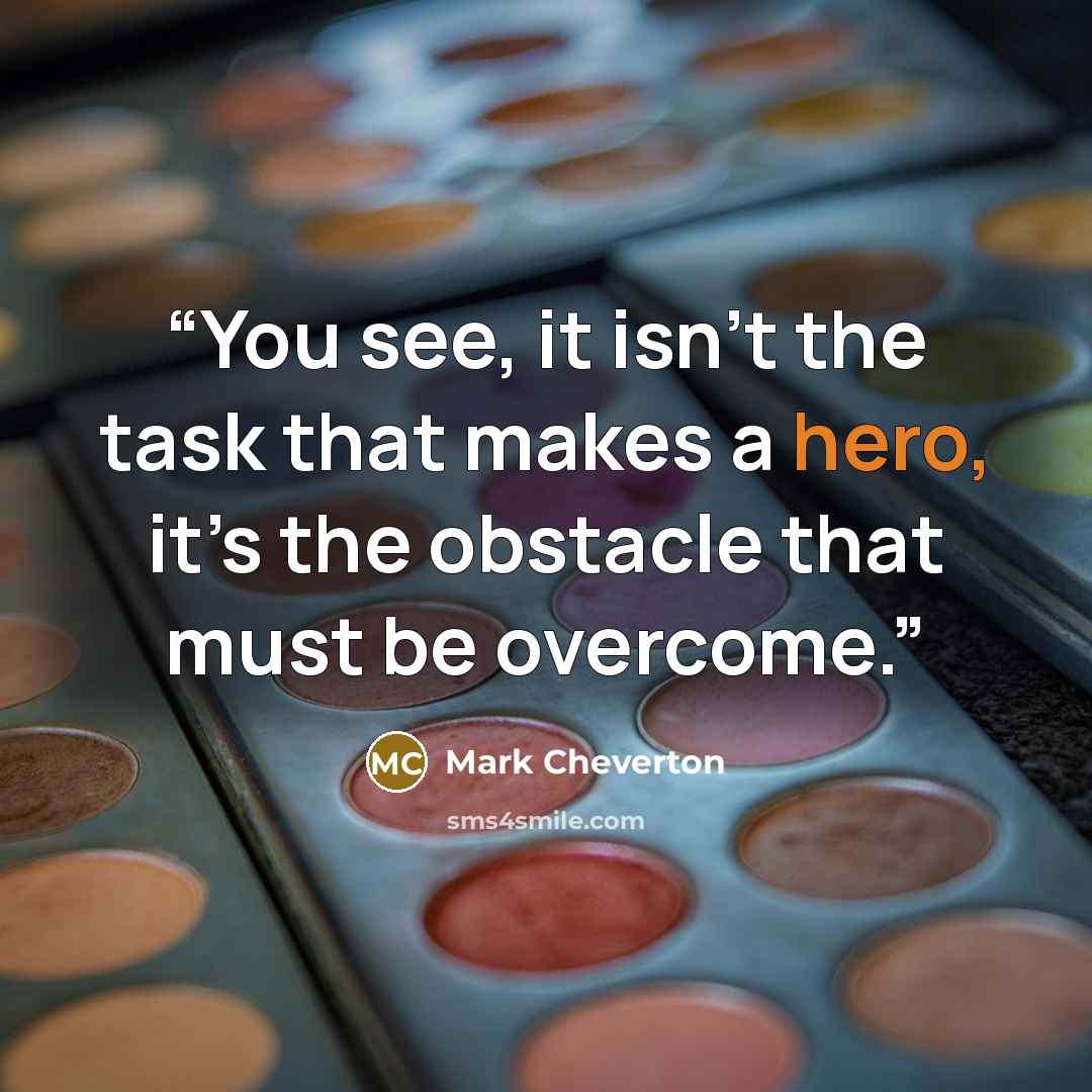 “You see, it isn’t the task that makes a hero, it’s the obstacle that must be overcome.” quote by Mark Cheverton