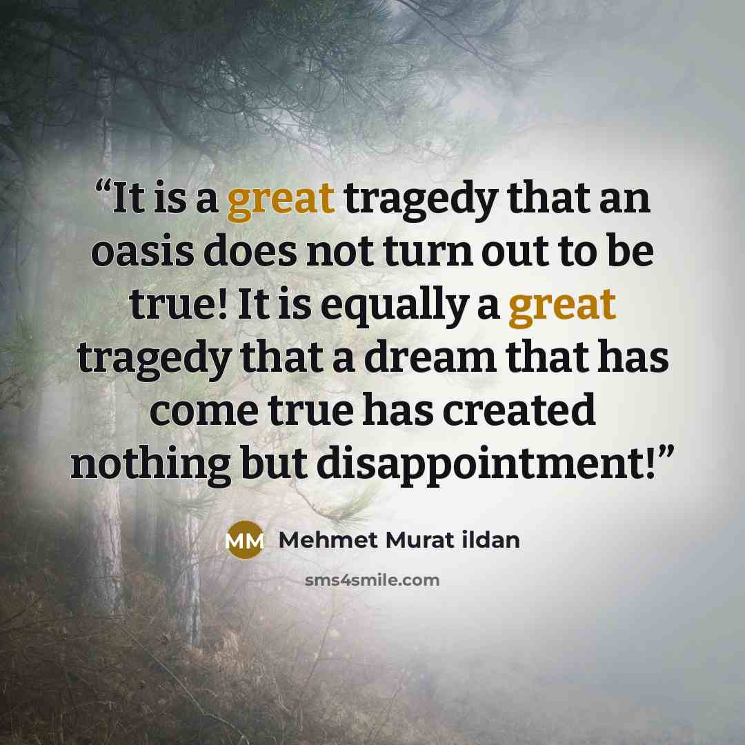 “It is a great tragedy that an oasis does not turn out to be true! It is equally a great tragedy that a dream that has come true has created nothing but disappointment!” quote by Mehmet Murat ildan