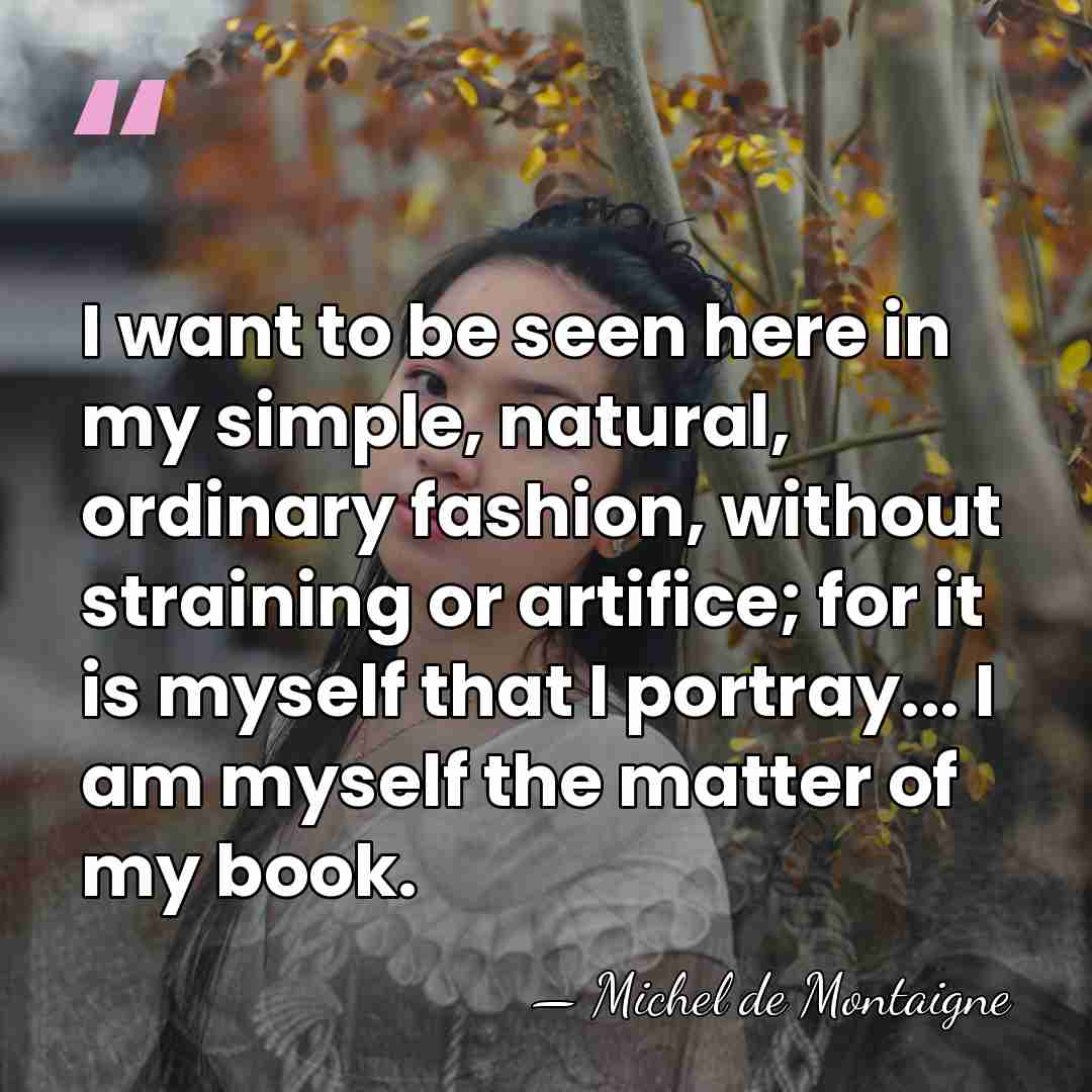I want to be seen here in my simple, natural, ordinary fashion,&hellip; - Michel de Montaigne