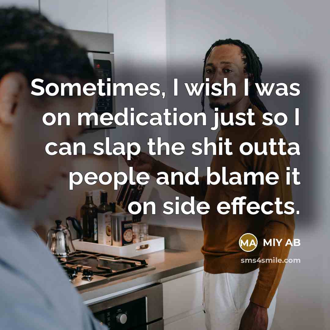 “Sometimes, I wish I was on medication just so I can slap the shit outta people and blame it on side effects.” quote by MLY AB