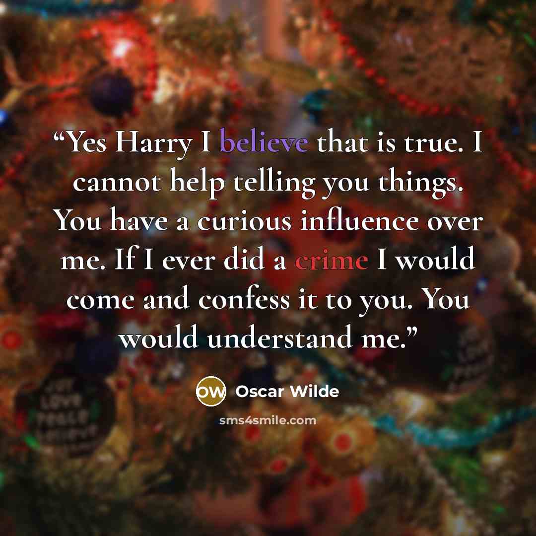 “Yes Harry I believe that is true. I cannot help telling you things. You have a curious influence over me. If I ever did a crime I would come and confess it to you. You would understand me.” quote by Oscar Wilde