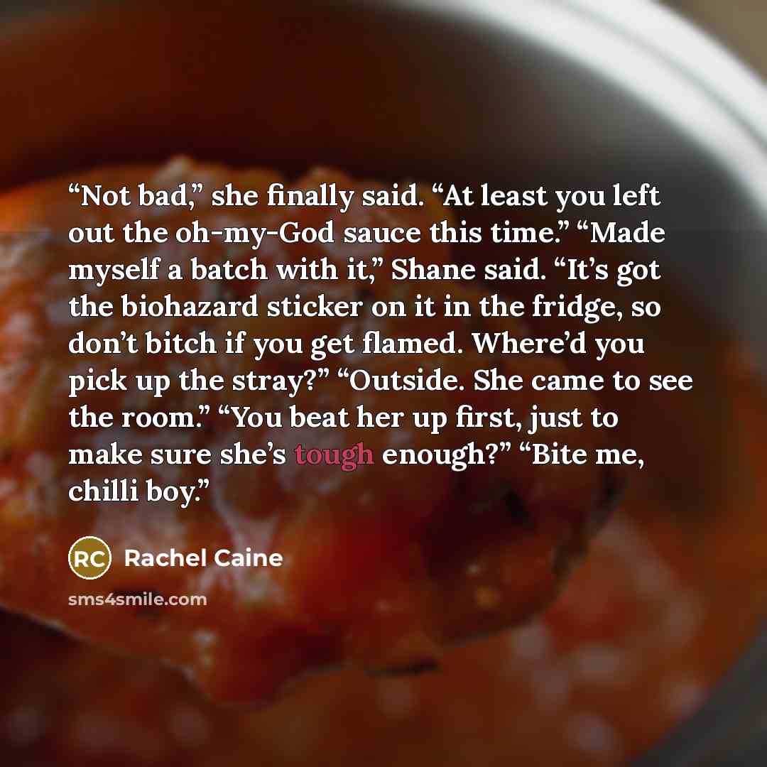 “Not bad,” she finally said. “At least you left out the oh-my-God sauce this time.” “Made myself a batch with it,” Shane said. “It’s got the biohazard sticker on it in the fridge, so don’t bitch if you get flamed. Where’d you pick up the stray?” “Outside. She came to see the room.” “You beat her up…” quote by Rachel Caine