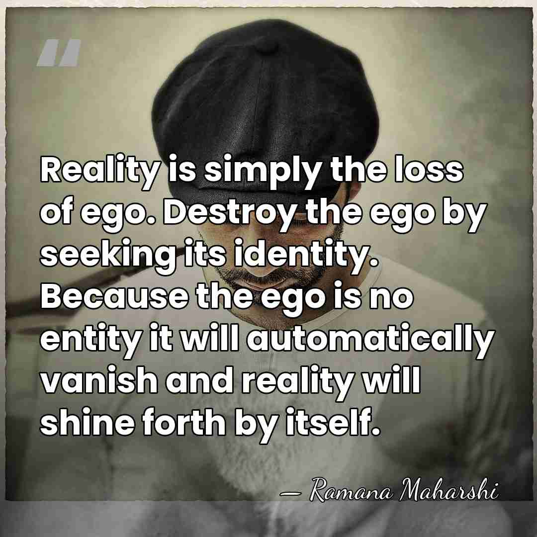 Reality is simply the loss of ego. Destroy the ego by seeking&hellip; - Ramana Maharshi