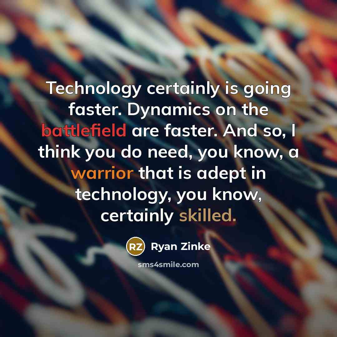“Technology certainly is going faster. Dynamics on the battlefield are faster. And so, I think you do need, you know, a warrior that is adept in technology, you know, certainly skilled.” quote by Ryan Zinke