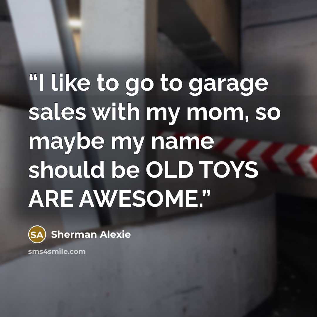 “I like to go to garage sales with my mom, so maybe my name should be OLD TOYS ARE AWESOME.” quote by Sherman Alexie