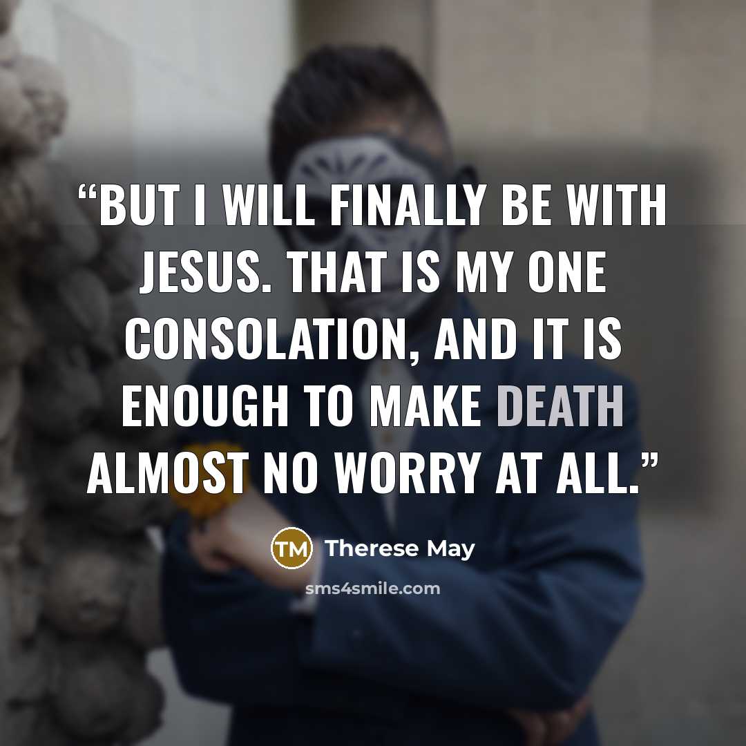 “But I will finally be with Jesus. That is my one consolation, and it is enough to make death almost no worry at all.” quote by Therese May