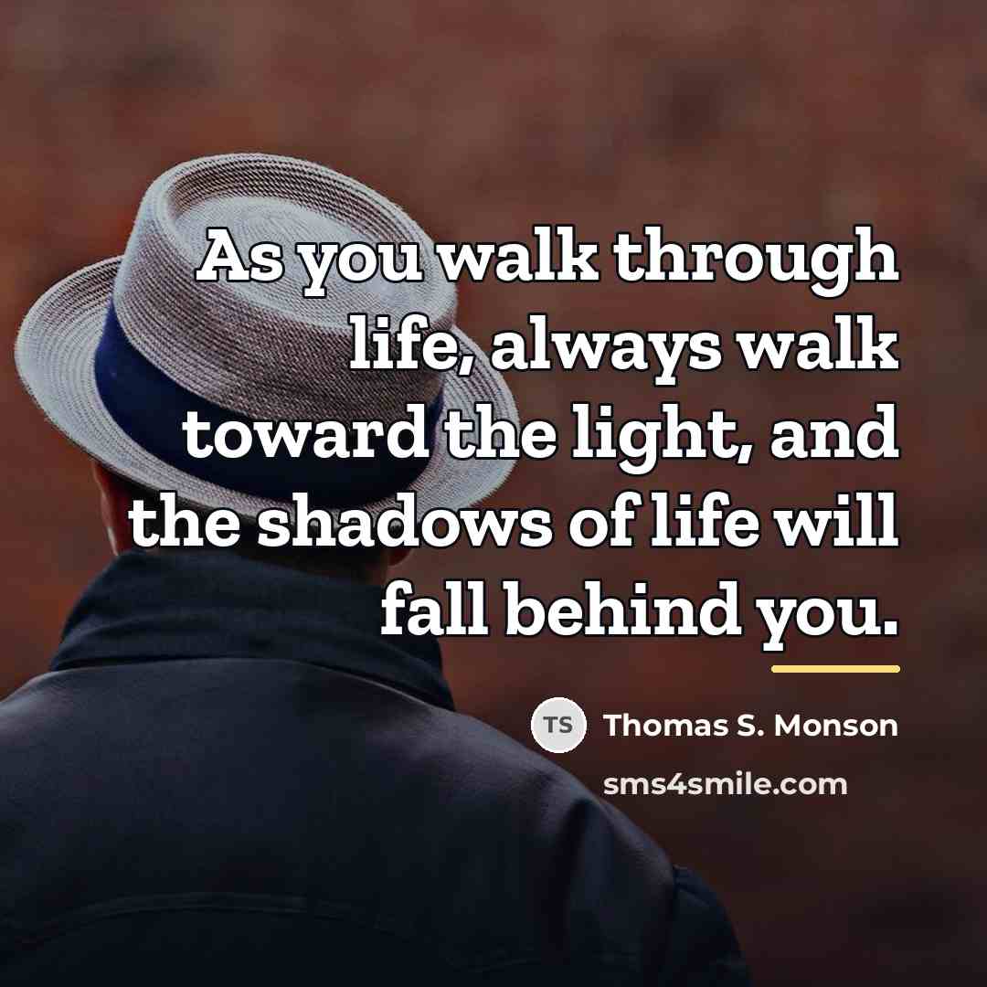 “As you walk through life, always walk toward the light,…” quote by Thomas S. Monson