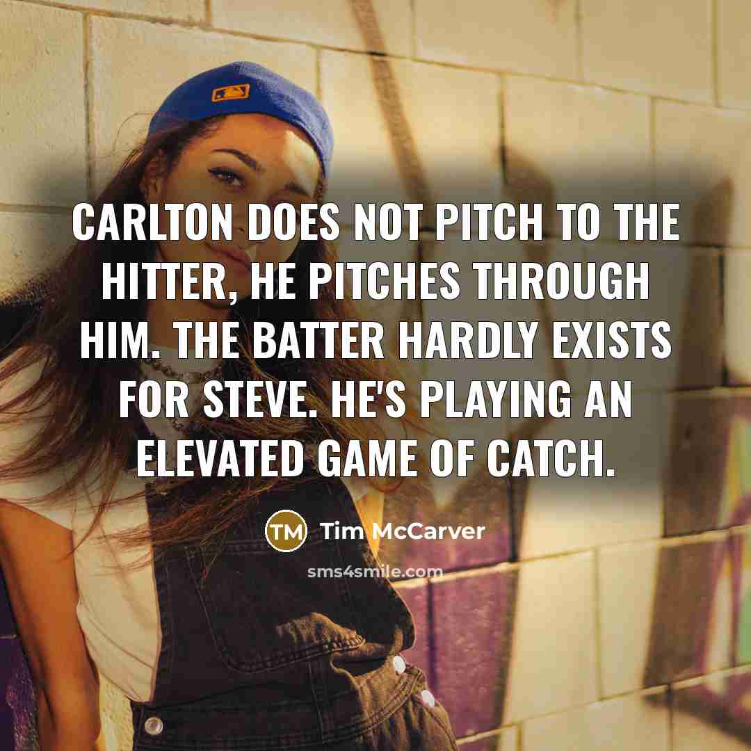 “Carlton does not pitch to the hitter, he pitches through him. The batter hardly exists for Steve. He's playing an elevated game of catch.” quote by Tim McCarver