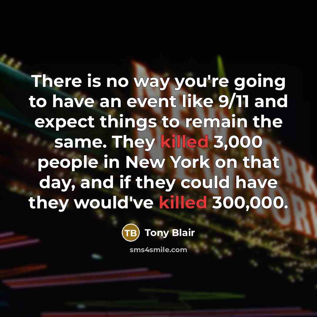 “There is no way you're going to have an event like 9/11 and expect things to remain the same. They killed 3,000 people in New York on that day, and if they could have they would've killed 300,000.” quote by Tony Blair