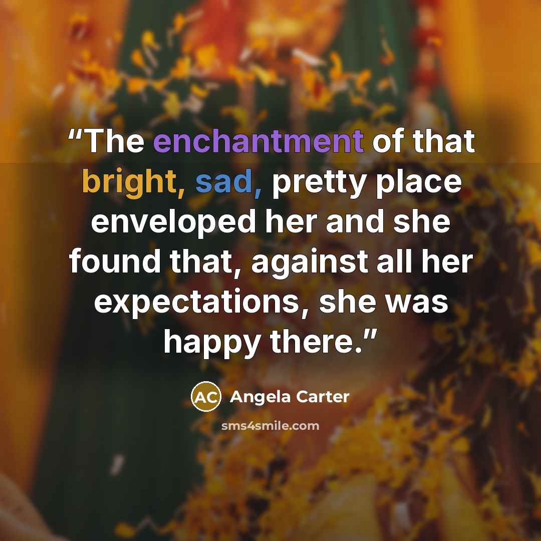 “The enchantment of that bright, sad, pretty place enveloped her and she found that, against all her expectations, she was happy there.” quote by Angela Carter