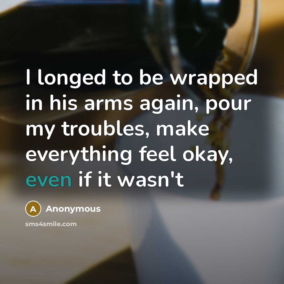 “I longed to be wrapped in his arms again, pour my troubles, make everything feel okay, even if it wasn't” quote by Anonymous