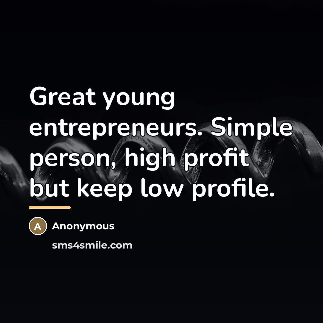 “Great young entrepreneurs. Simple person, high profit but keep low…” quote by Anonymous