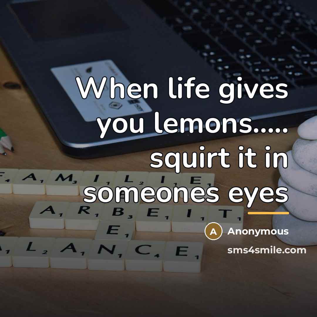 “When life gives you lemons..... squirt it in someones eyes…” quote by Anonymous