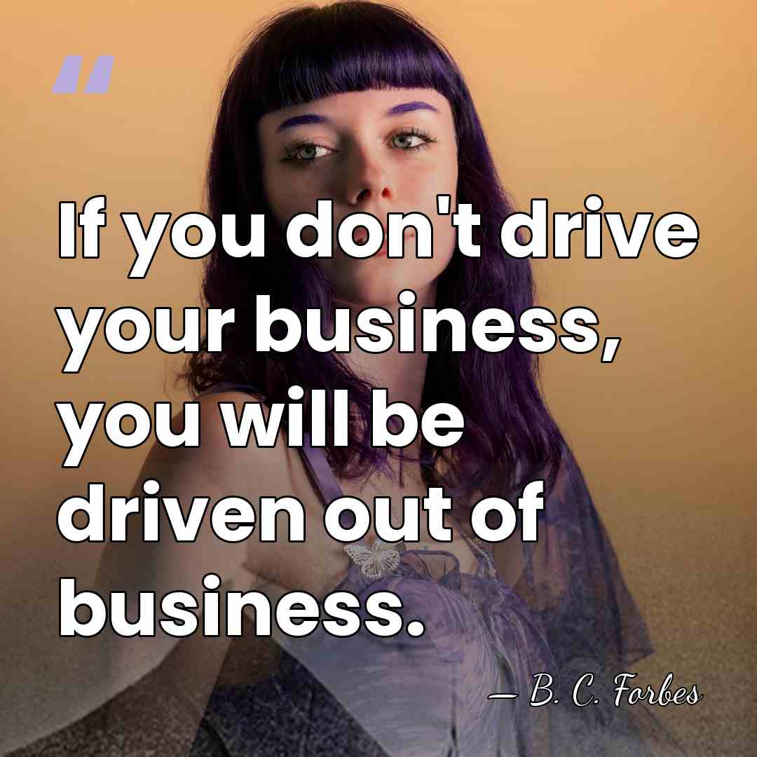 If you don't drive your business, you will be driven out of&hellip; - B. C. Forbes