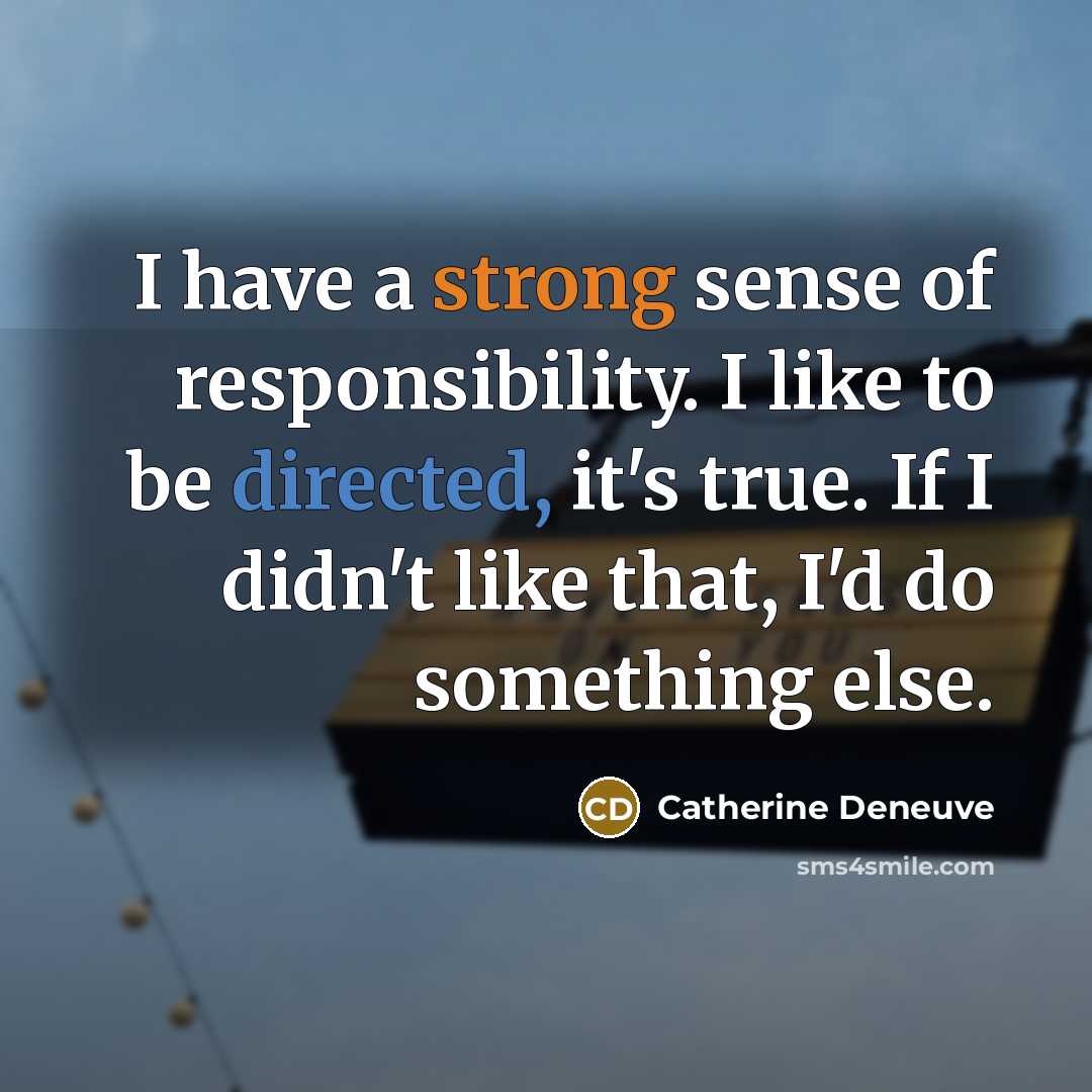 “I have a strong sense of responsibility. I like to be directed, it's true. If I didn't like that, I'd do something else.” quote by Catherine Deneuve