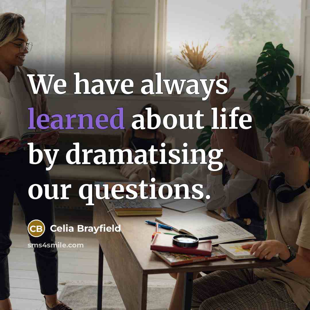 “We have always learned about life by dramatising our questions.…” quote by Celia Brayfield
