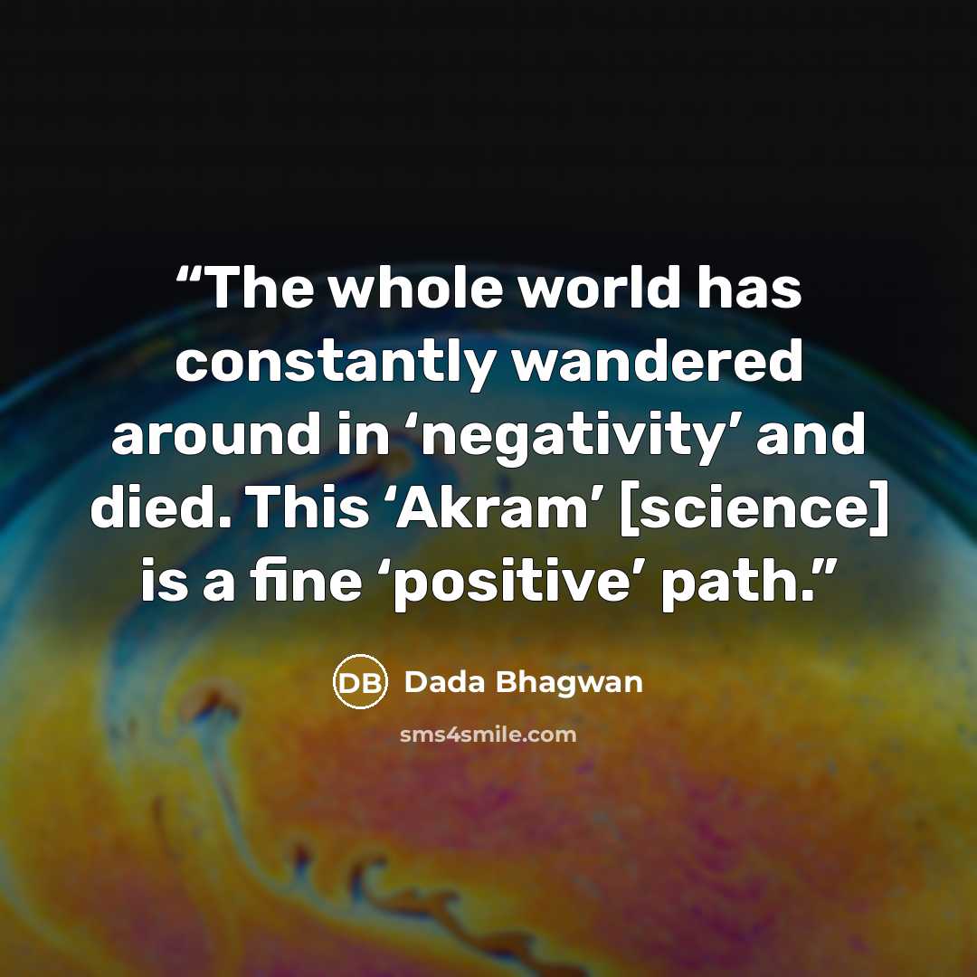 “The whole world has constantly wandered around in ‘negativity’ and died. This ‘Akram’ [science] is a fine ‘positive’ path.” quote by Dada Bhagwan