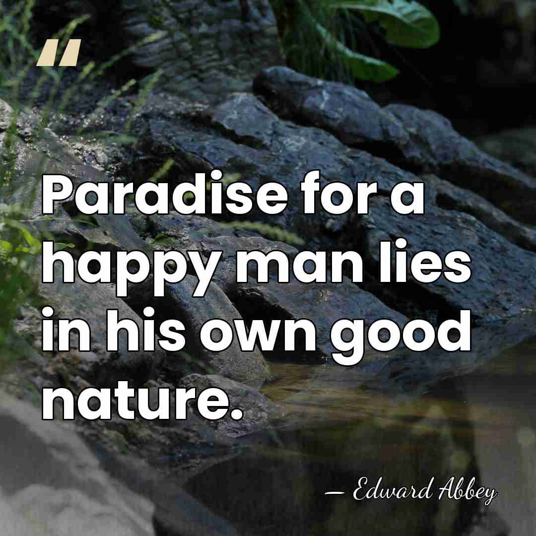 Paradise for a happy man lies in his own good nature. - Edward Abbey