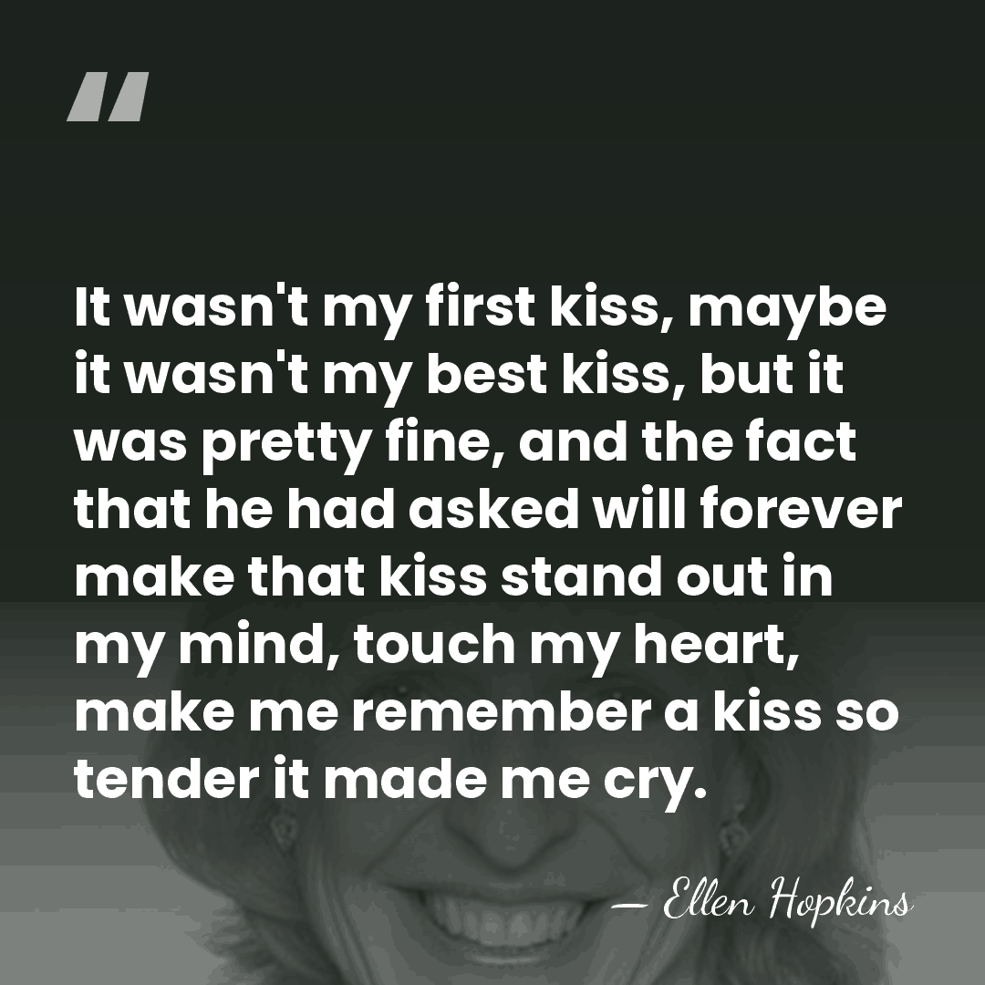It wasn't my first kiss, maybe it wasn't my best kiss, but&hellip; - Ellen Hopkins