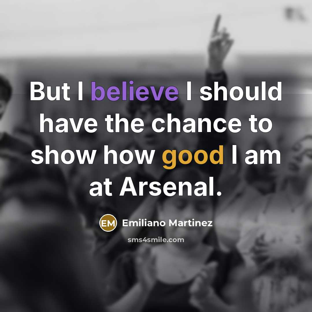 “But I believe I should have the chance to show how good I am at Arsenal.” quote by Emiliano Martinez
